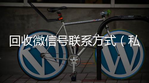 回收微信号联系回收微信号方式（私人回收联系方式）