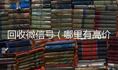 回收微信号（24小时高价回收vx哪里有高价回收微信号）